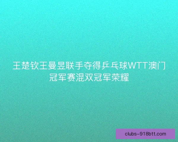 王楚钦王曼昱联手夺得乒乓球WTT澳门冠军赛混双冠军荣耀