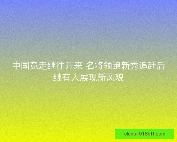 中国竞走继往开来 名将领跑新秀追赶后继有人展现新风貌 中国竞走继往开来 名将领跑新秀追赶后继有人展现新风貌