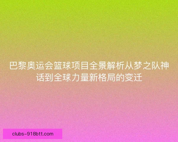 巴黎奥运会篮球项目全景解析从梦之队神话到全球力量新格局的变迁 巴黎奥运会篮球项目全景解析从梦之队神话到全球力量新格局的变迁