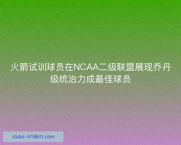 火箭试训球员在NCAA二级联盟展现乔丹级统治力成最佳球员 火箭试训球员在NCAA二级联盟展现乔丹级统治力成最佳球员