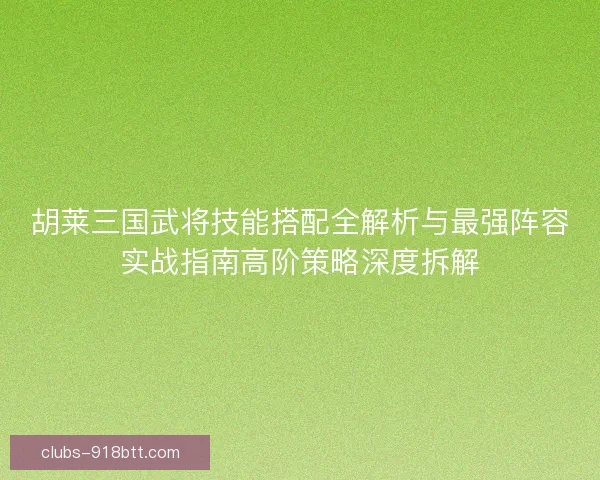 胡莱三国武将技能搭配全解析与最强阵容实战指南高阶策略深度拆解 胡莱三国武将技能搭配全解析与最强阵容实战指南高阶策略深度拆解