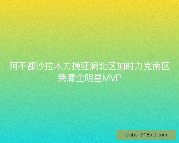 阿不都沙拉木力挽狂澜北区加时力克南区荣膺全明星MVP
