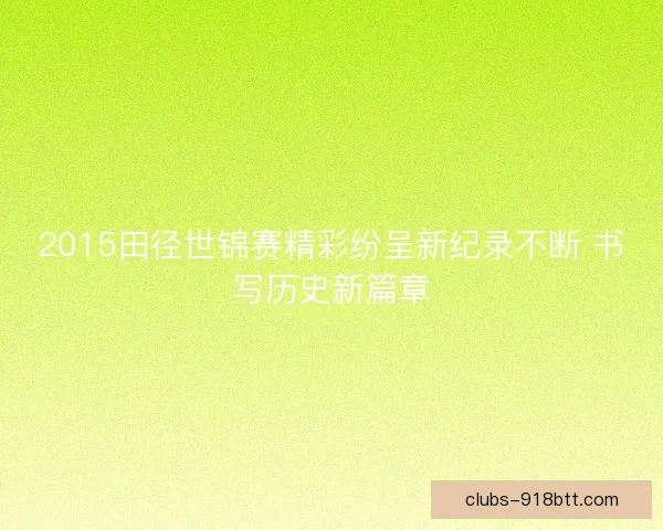 2015田径世锦赛精彩纷呈新纪录不断 书写历史新篇章 2015田径世锦赛精彩纷呈新纪录不断 书写历史新篇章