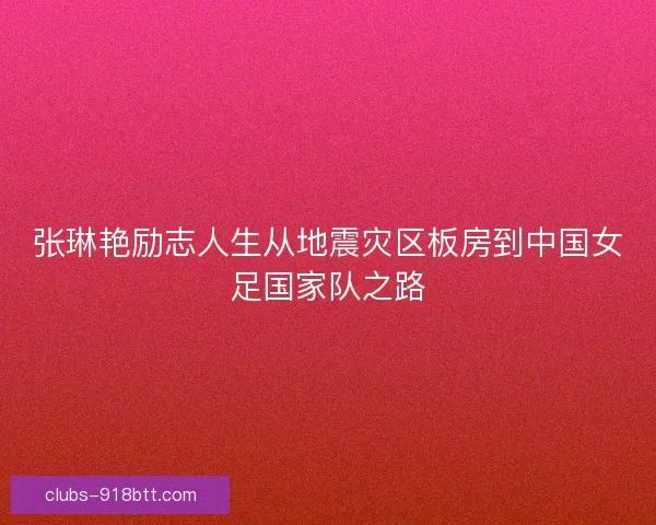 张琳艳励志人生从地震灾区板房到中国女足国家队之路