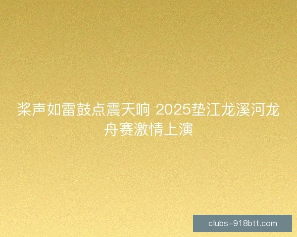 桨声如雷鼓点震天响 2025垫江龙溪河龙舟赛激情上演 桨声如雷鼓点震天响 2025垫江龙溪河龙舟赛激情上演