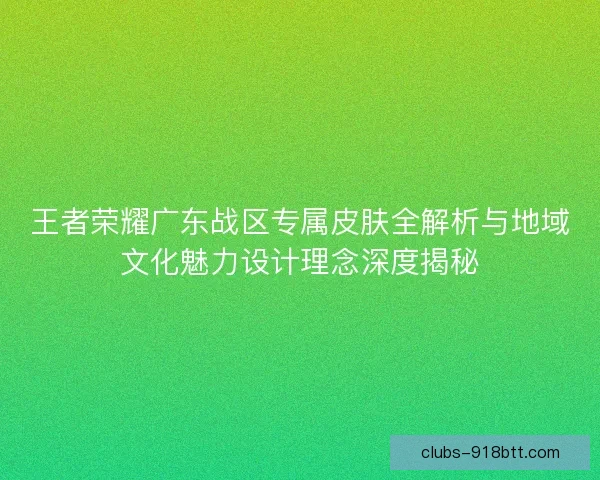 王者荣耀广东战区专属皮肤全解析与地域文化魅力设计理念深度揭秘
