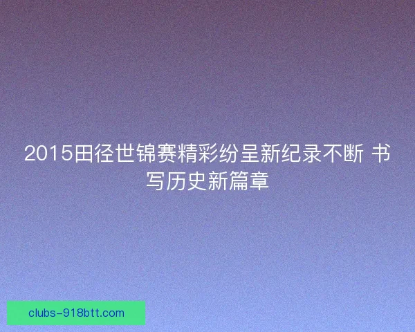 2015田径世锦赛精彩纷呈新纪录不断 书写历史新篇章