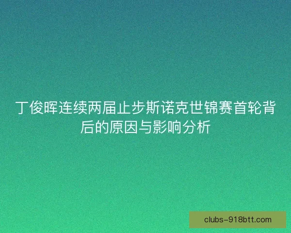 丁俊晖连续两届止步斯诺克世锦赛首轮背后的原因与影响分析 丁俊晖连续两届止步斯诺克世锦赛首轮背后的原因与影响分析