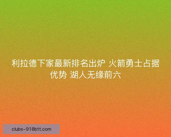 利拉德下家最新排名出炉 火箭勇士占据优势 湖人无缘前六