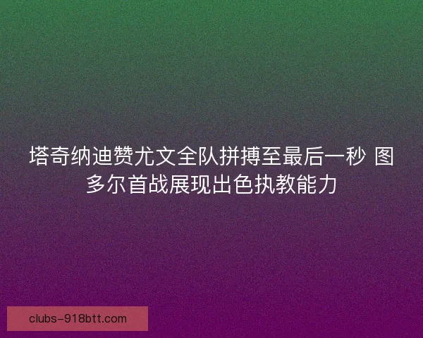 塔奇纳迪赞尤文全队拼搏至最后一秒 图多尔首战展现出色执教能力
