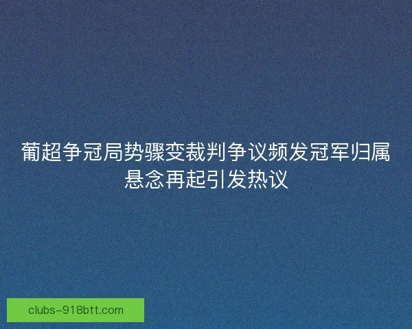 葡超争冠局势骤变裁判争议频发冠军归属悬念再起引发热议