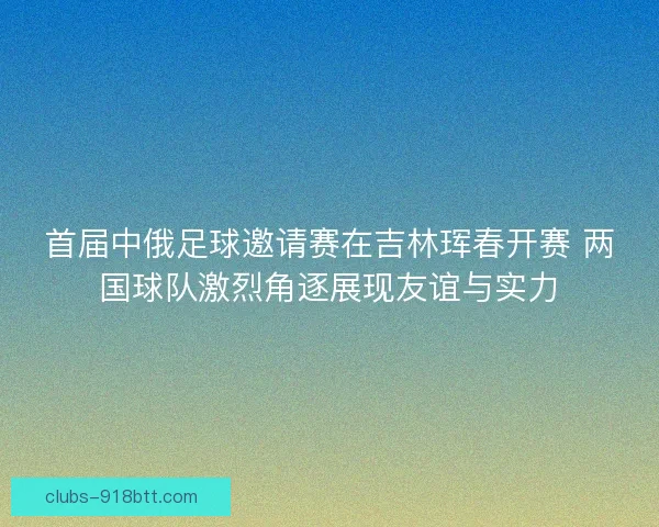 首届中俄足球邀请赛在吉林珲春开赛 两国球队激烈角逐展现友谊与实力