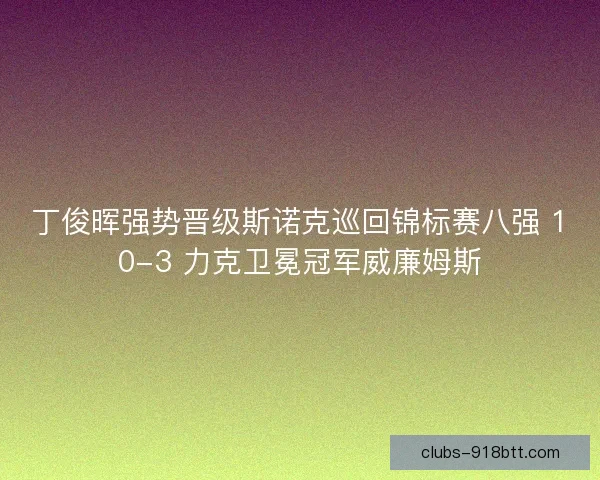 丁俊晖强势晋级斯诺克巡回锦标赛八强 10-3 力克卫冕冠军威廉姆斯
