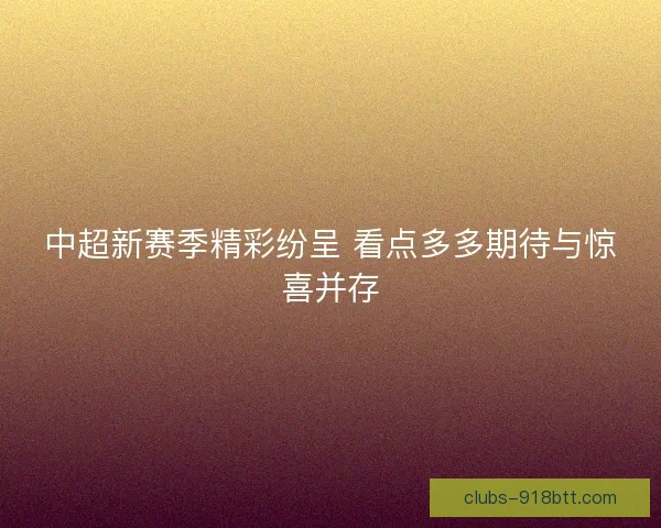 中超新赛季精彩纷呈 看点多多期待与惊喜并存