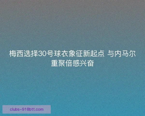 梅西选择30号球衣象征新起点 与内马尔重聚倍感兴奋
