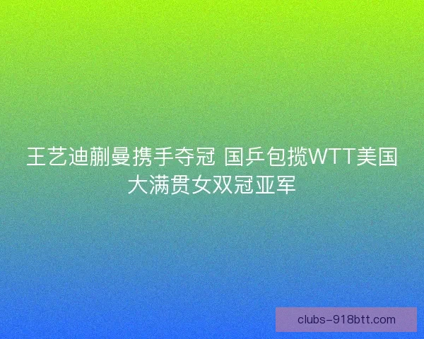 王艺迪蒯曼携手夺冠 国乒包揽WTT美国大满贯女双冠亚军