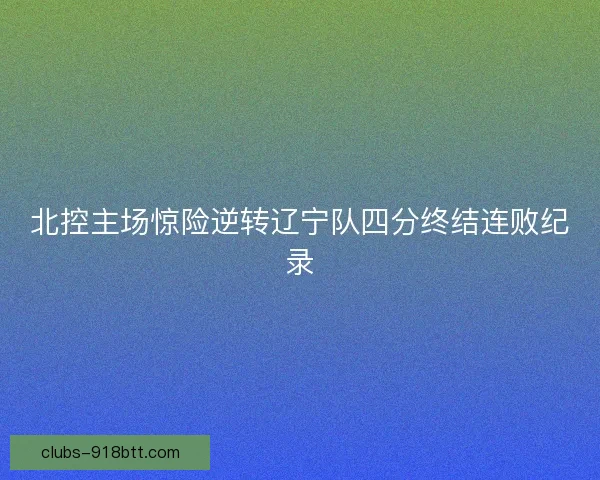北控主场惊险逆转辽宁队四分终结连败纪录 北控主场惊险逆转辽宁队四分终结连败纪录